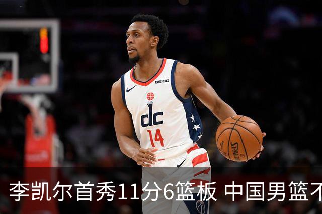 李凯尔首秀11分6篮板 中国男篮不敌意大利男篮
