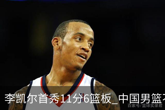 李凯尔首秀11分6篮板 中国男篮不敌意大利男篮