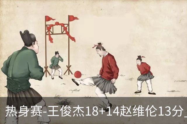 热身赛-王俊杰18+14赵维伦13分 中国男篮险胜FMP拉德尼基
